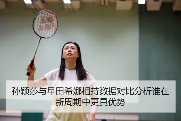 孙颖莎与早田希娜相持数据对比分析谁在新周期中更具优势