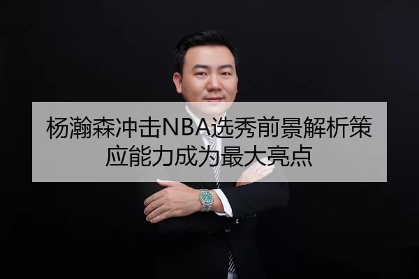 杨瀚森冲击NBA选秀前景解析策应能力成为最大亮点