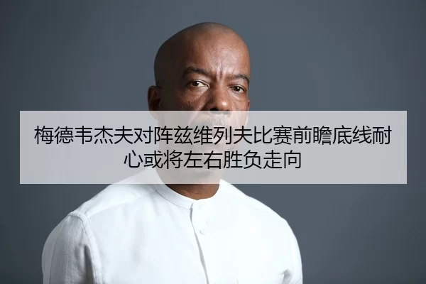 梅德韦杰夫对阵兹维列夫比赛前瞻底线耐心或将左右胜负走向