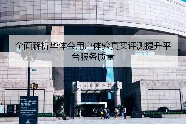 全面解析华体会用户体验真实评测提升平台服务质量