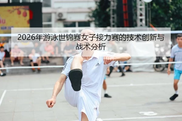 2026年游泳世锦赛女子接力赛的技术创新与战术分析
