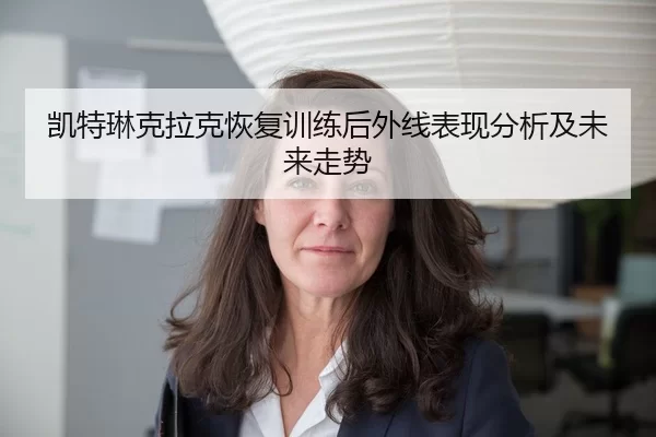 凯特琳克拉克恢复训练后外线表现分析及未来走势