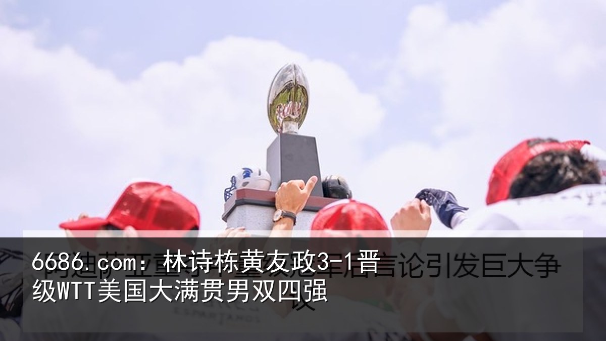 6686.com:林诗栋黄友政3-1晋级WTT美国大满贯男双四强