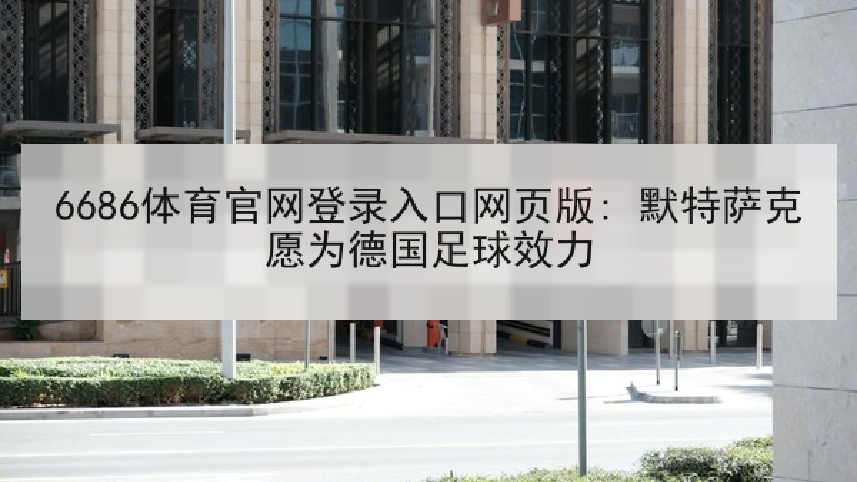 6686体育官网登录入口网页版: 默特萨克愿为德国足球效力 6686体育官网登录入口网页版: 默特萨克愿为德国足球效力