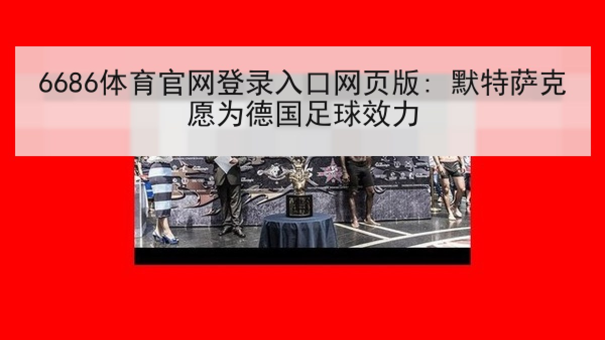6686体育官网登录入口网页版: 默特萨克愿为德国足球效力