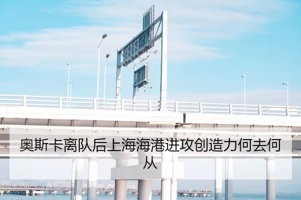 奥斯卡离队后上海海港进攻创造力何去何从