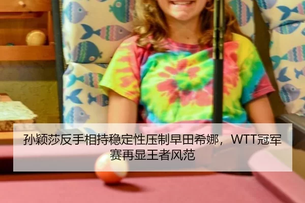孙颖莎反手相持稳定性压制早田希娜，WTT冠军赛再显王者风范