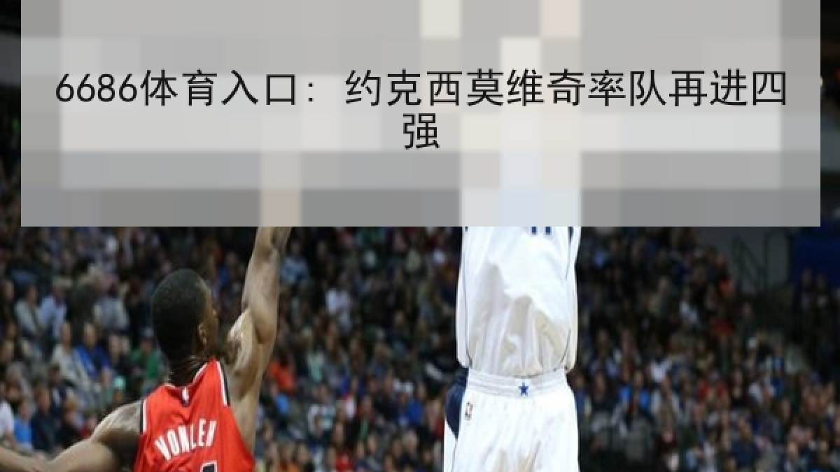 6686体育入口: 约克西莫维奇率队再进四强