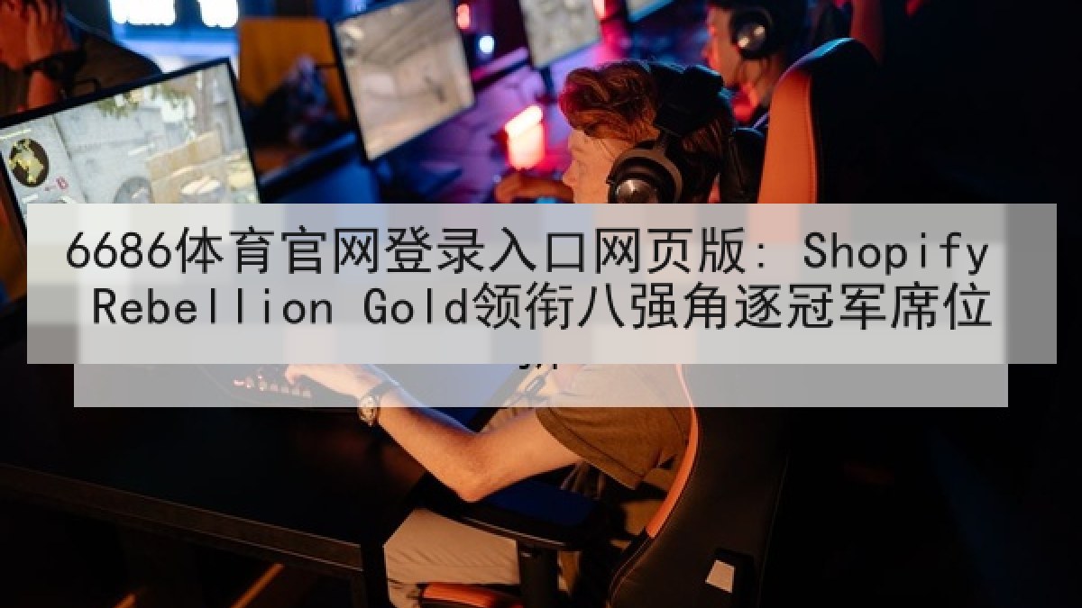 6686体育官网登录入口网页版: Shopify Rebellion Gold领衔八强角逐冠军席位