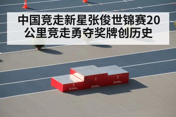 中国竞走新星张俊世锦赛20公里竞走勇夺奖牌创历史