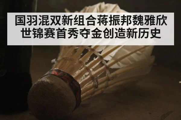 国羽混双新组合蒋振邦魏雅欣世锦赛首秀夺金创造新历史