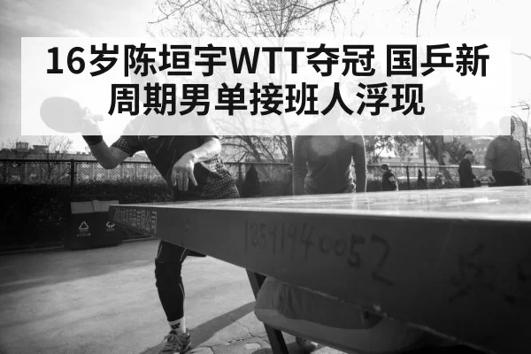 16岁陈垣宇WTT夺冠 国乒新周期男单接班人浮现