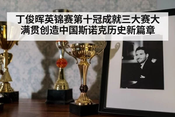丁俊晖英锦赛第十冠成就三大赛大满贯创造中国斯诺克历史新篇章