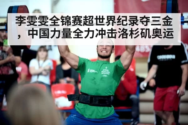 李雯雯全锦赛超世界纪录夺三金，中国力量全力冲击洛杉矶奥运