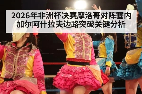 2026年非洲杯决赛摩洛哥对阵塞内加尔阿什拉夫边路突破关键分析
