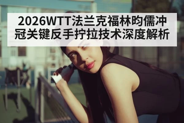 2026WTT法兰克福林昀儒冲冠关键反手拧拉技术深度解析